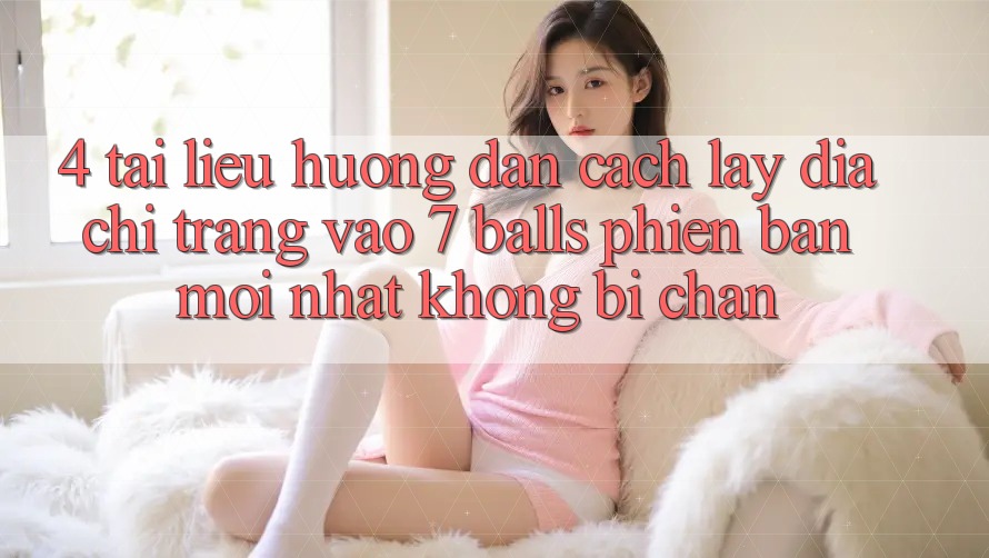 4. Tài liệu hướng dẫn Cách Lấy Địa chỉ trang Vào 7 balls Phiên bản mới Nhất Không Bị Chặn