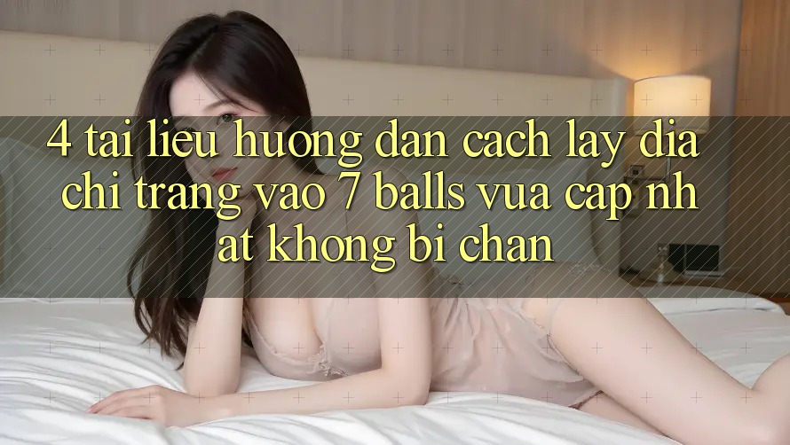 4. Tài liệu hướng dẫn Cách Lấy Địa chỉ trang Vào 7 balls Vừa cập nhật Không Bị Chặn 4. Tài liệu hướng dẫn Cách Lấy Địa chỉ trang Vào 7 balls Vừa cập nhật Không Bị Chặn