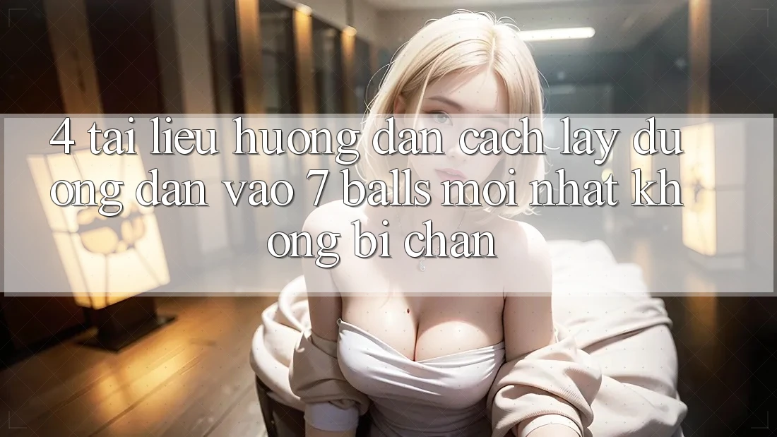 4. Tài liệu hướng dẫn Cách Lấy Đường dẫn Vào 7 balls Mới Nhất Không Bị Chặn