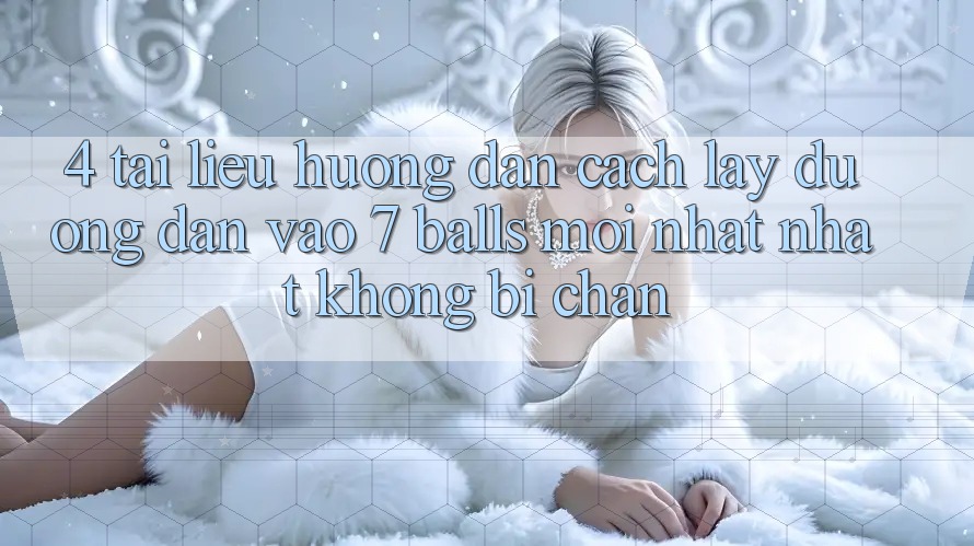 4. Tài liệu hướng dẫn Cách Lấy Đường dẫn Vào 7 balls Mới nhất Nhất Không Bị Chặn