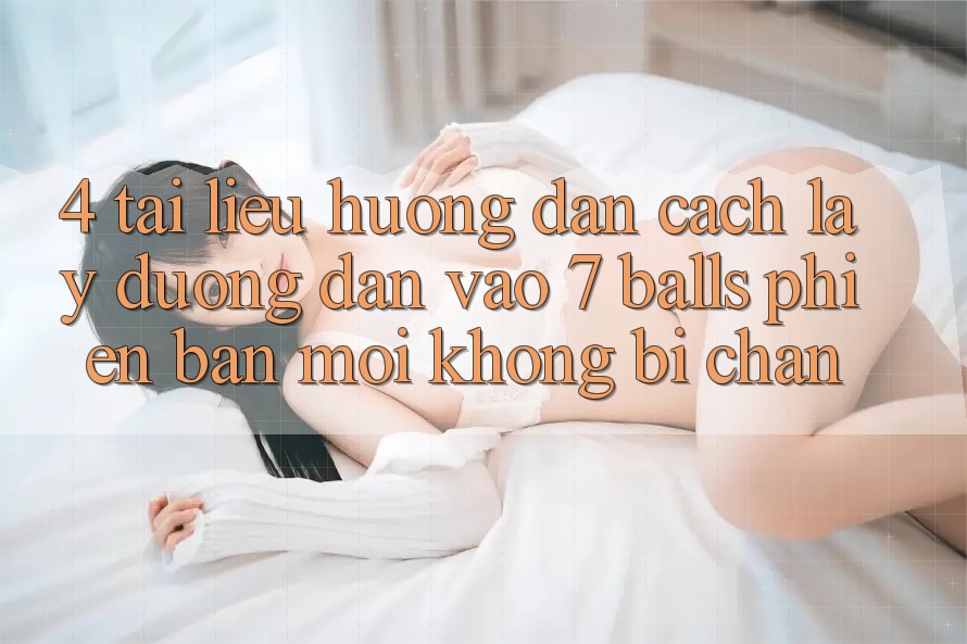 4. Tài liệu hướng dẫn Cách Lấy Đường dẫn Vào 7 balls Phiên bản mới Không Bị Chặn