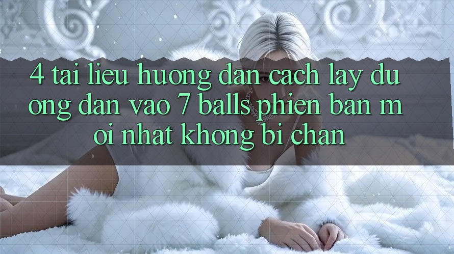 4. Tài liệu hướng dẫn Cách Lấy Đường dẫn Vào 7 balls Phiên bản mới Nhất Không Bị Chặn 4. Tài liệu hướng dẫn Cách Lấy Đường dẫn Vào 7 balls Phiên bản mới Nhất Không Bị Chặn