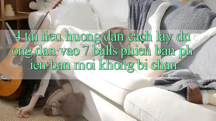 4. Tài liệu hướng dẫn Cách Lấy Đường dẫn Vào 7 balls Phiên bản phiên bản mới Không Bị Chặn
