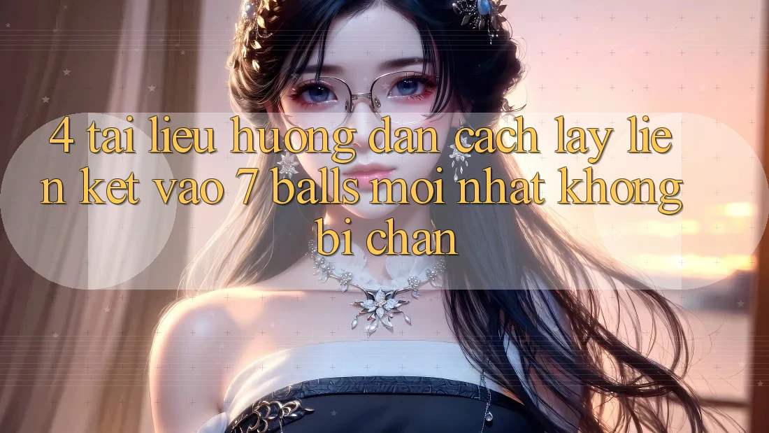 4. Tài liệu hướng dẫn Cách Lấy Liên kết Vào 7 balls Mới Nhất Không Bị Chặn 4. Tài liệu hướng dẫn Cách Lấy Liên kết Vào 7 balls Mới Nhất Không Bị Chặn