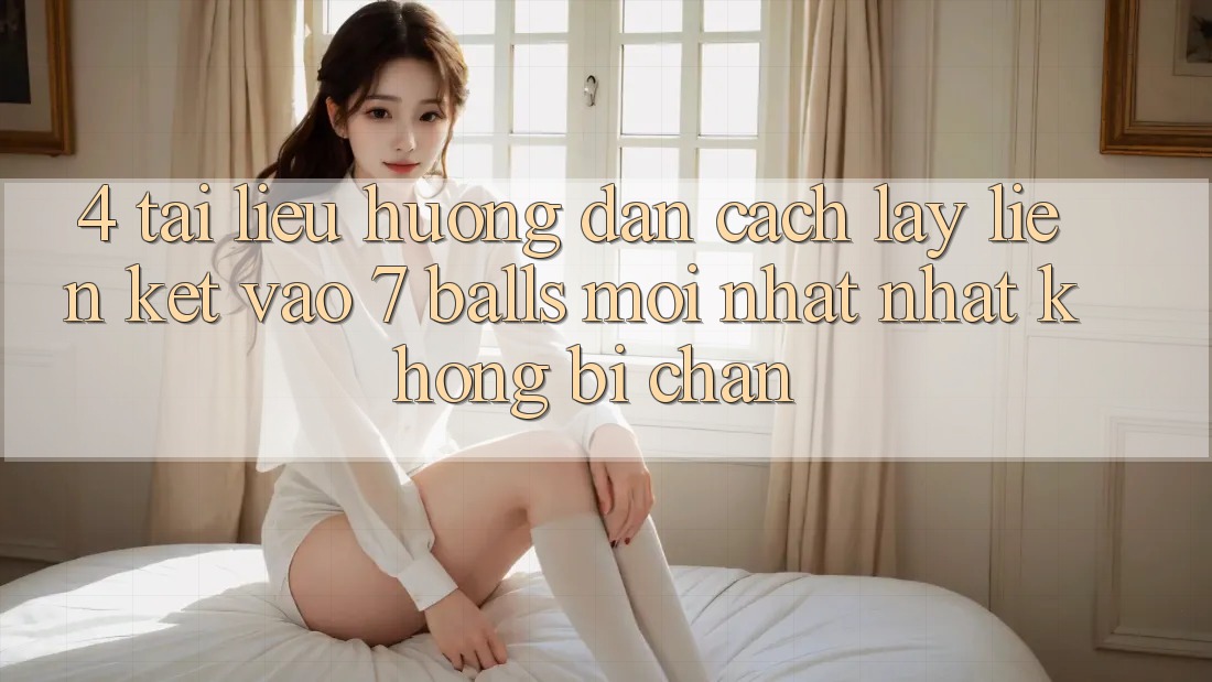 4. Tài liệu hướng dẫn Cách Lấy Liên kết Vào 7 balls Mới nhất Nhất Không Bị Chặn