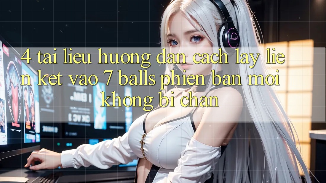 4. Tài liệu hướng dẫn Cách Lấy Liên kết Vào 7 balls Phiên bản mới Không Bị Chặn 4. Tài liệu hướng dẫn Cách Lấy Liên kết Vào 7 balls Phiên bản mới Không Bị Chặn