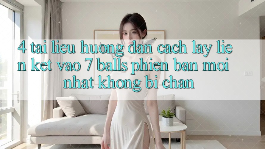4. Tài liệu hướng dẫn Cách Lấy Liên kết Vào 7 balls Phiên bản mới Nhất Không Bị Chặn