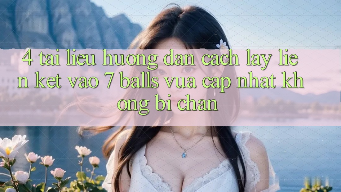 4. Tài liệu hướng dẫn Cách Lấy Liên kết Vào 7 balls Vừa cập nhật Không Bị Chặn 4. Tài liệu hướng dẫn Cách Lấy Liên kết Vào 7 balls Vừa cập nhật Không Bị Chặn
