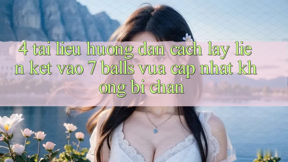 4. Tài liệu hướng dẫn Cách Lấy Liên kết Vào 7 balls Vừa cập nhật Không Bị Chặn 4. Tài liệu hướng dẫn Cách Lấy Liên kết Vào 7 balls Vừa cập nhật Không Bị Chặn