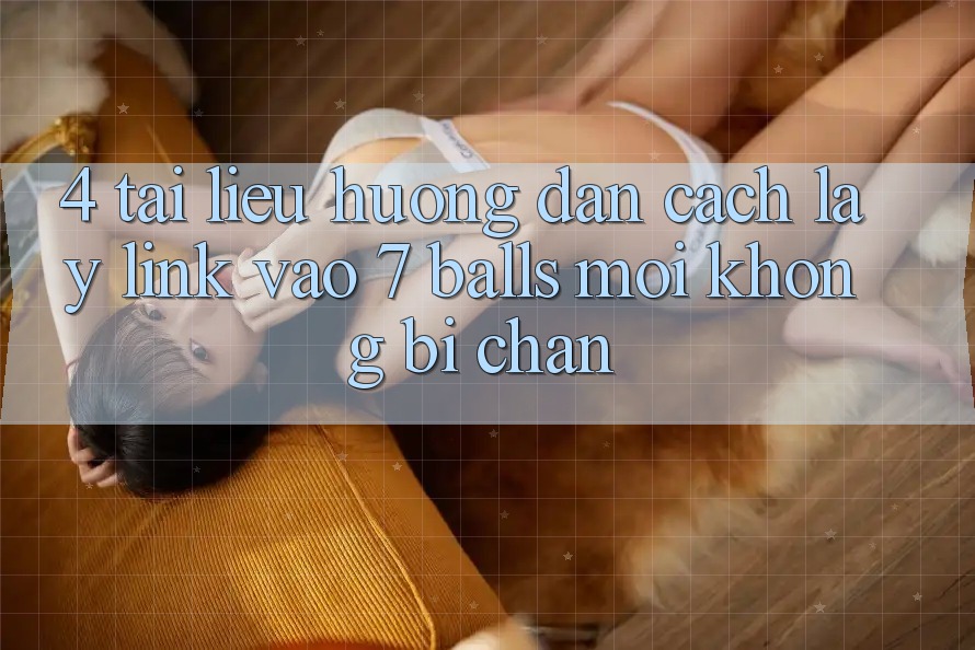 4. Tài liệu hướng dẫn Cách Lấy Link Vào 7 balls Mới Không Bị Chặn 4. Tài liệu hướng dẫn Cách Lấy Link Vào 7 balls Mới Không Bị Chặn