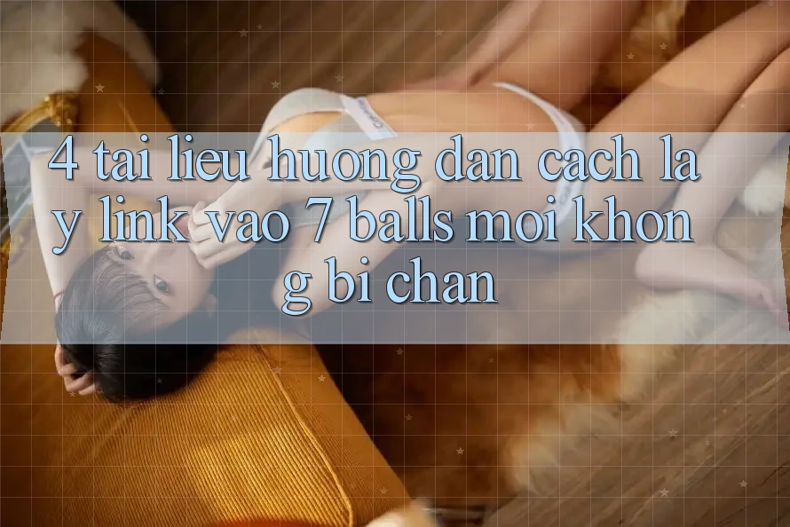 4. Tài liệu hướng dẫn Cách Lấy Link Vào 7 balls Mới Không Bị Chặn 4. Tài liệu hướng dẫn Cách Lấy Link Vào 7 balls Mới Không Bị Chặn
