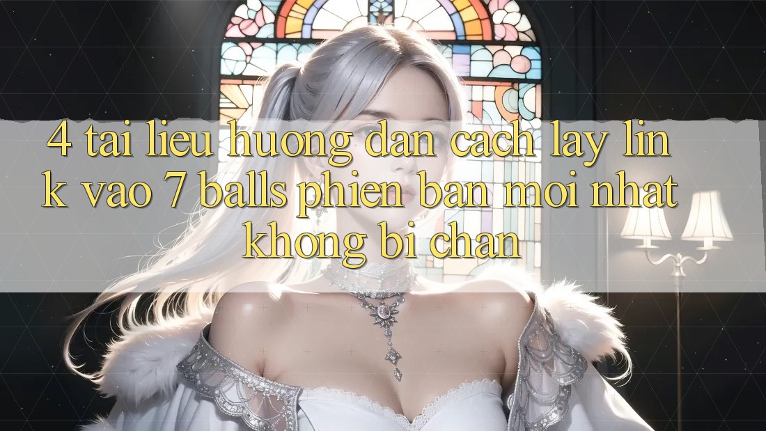 4. Tài liệu hướng dẫn Cách Lấy Link Vào 7 balls Phiên bản mới Nhất Không Bị Chặn