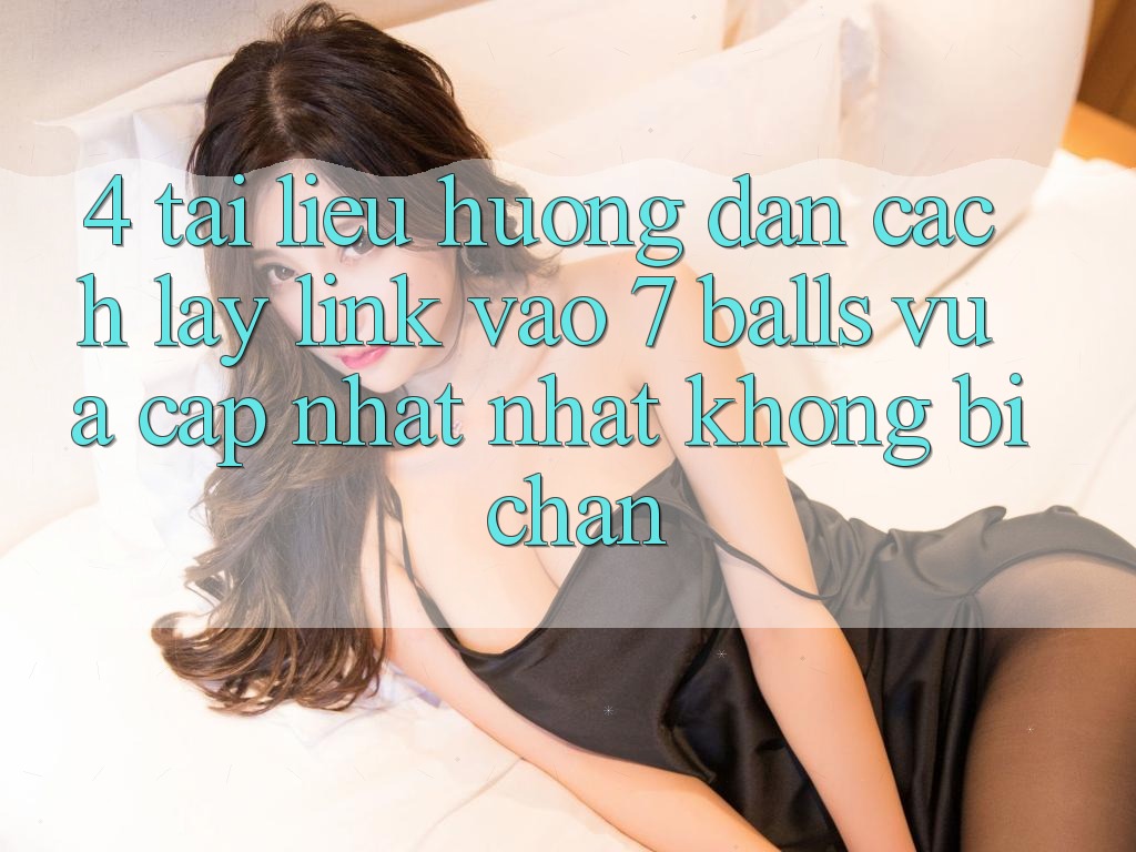 4. Tài liệu hướng dẫn Cách Lấy Link Vào 7 balls Vừa cập nhật Nhất Không Bị Chặn