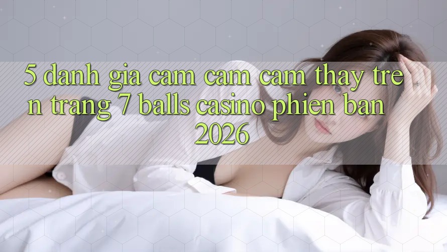 5. Đánh Giá Cảm cảm cảm thấy Trên Trang 7 balls Casino Phiên Bản 2026