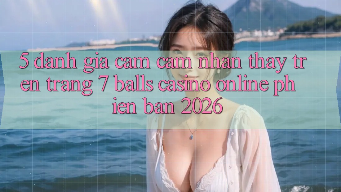 5. Đánh Giá Cảm cảm nhận thấy Trên Trang 7 balls Casino online Phiên Bản 2026 5. Đánh Giá Cảm cảm nhận thấy Trên Trang 7 balls Casino online Phiên Bản 2026