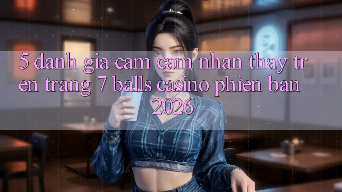 5. Đánh Giá Cảm cảm nhận thấy Trên Trang 7 balls Casino Phiên Bản 2026 5. Đánh Giá Cảm cảm nhận thấy Trên Trang 7 balls Casino Phiên Bản 2026