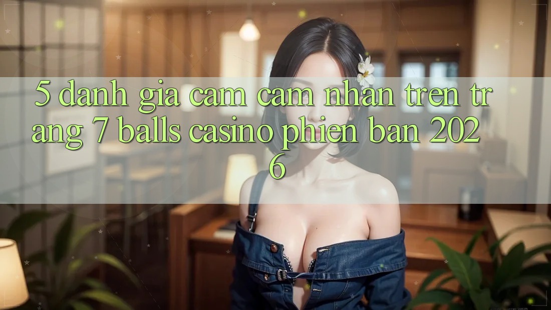 5. Đánh Giá Cảm cảm nhận Trên Trang 7 balls Casino Phiên Bản 2026 5. Đánh Giá Cảm cảm nhận Trên Trang 7 balls Casino Phiên Bản 2026