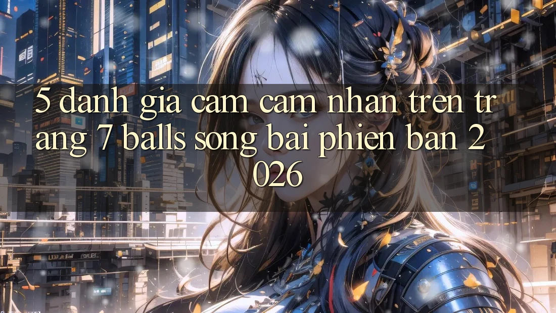 5. Đánh Giá Cảm cảm nhận Trên Trang 7 balls Sòng bài Phiên Bản 2026 5. Đánh Giá Cảm cảm nhận Trên Trang 7 balls Sòng bài Phiên Bản 2026