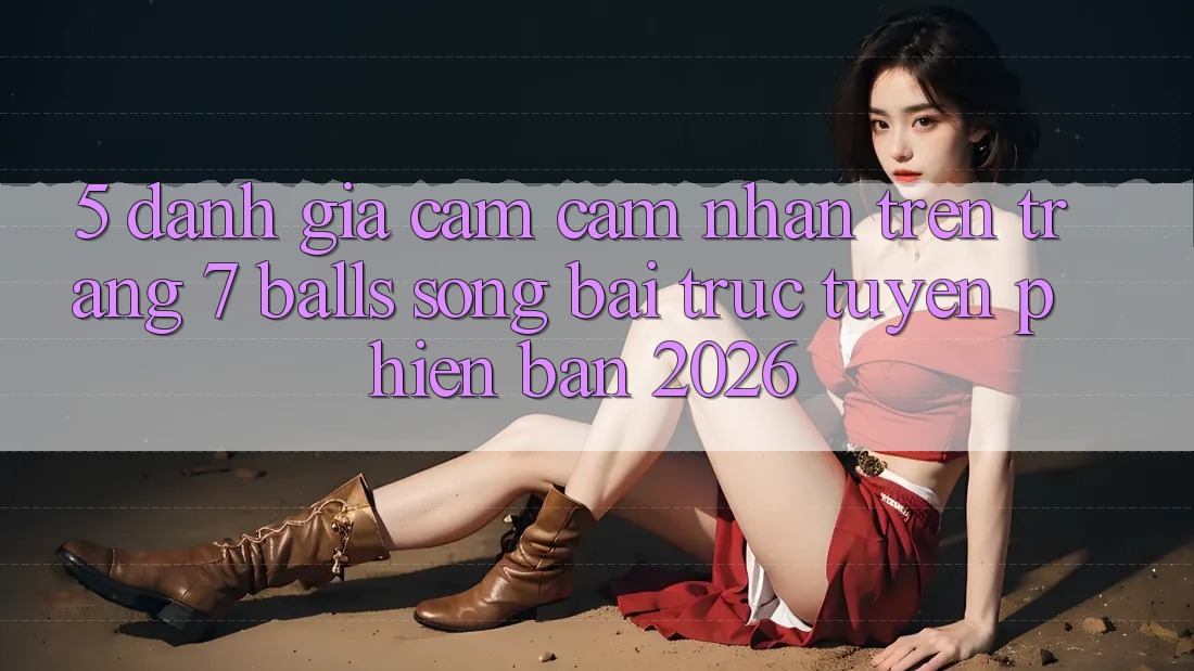 5. Đánh Giá Cảm cảm nhận Trên Trang 7 balls Sòng bài trực tuyến Phiên Bản 2026