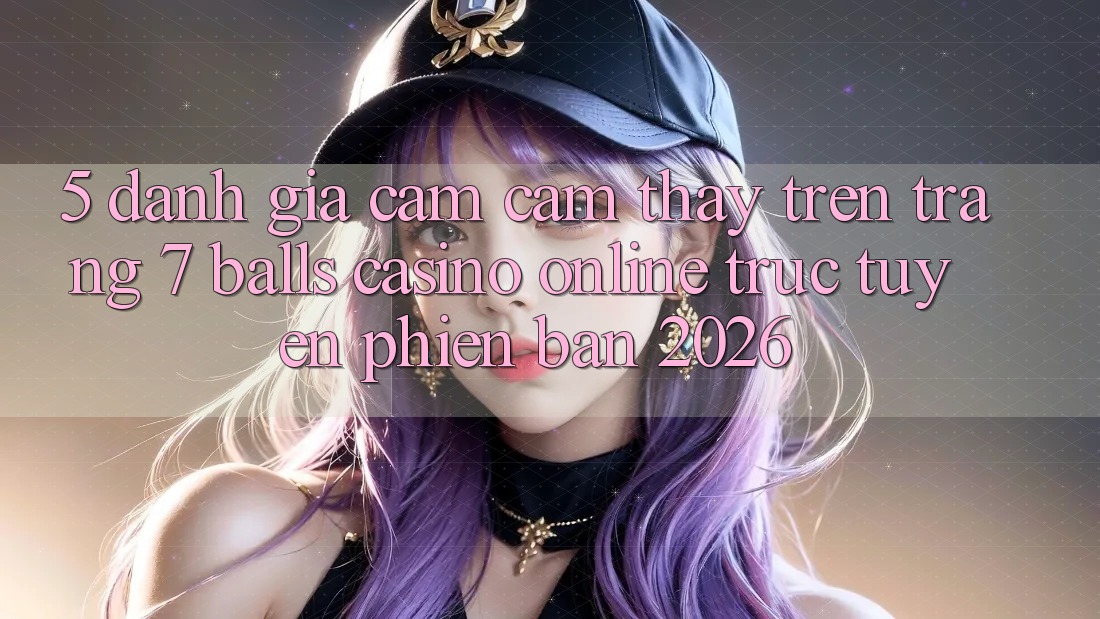 5. Đánh Giá Cảm cảm thấy Trên Trang 7 balls Casino online trực tuyến Phiên Bản 2026
