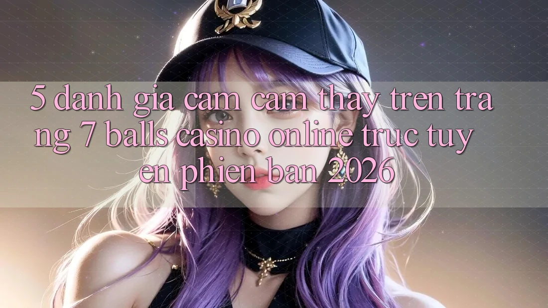 5. Đánh Giá Cảm cảm thấy Trên Trang 7 balls Casino online trực tuyến Phiên Bản 2026 5. Đánh Giá Cảm cảm thấy Trên Trang 7 balls Casino online trực tuyến Phiên Bản 2026
