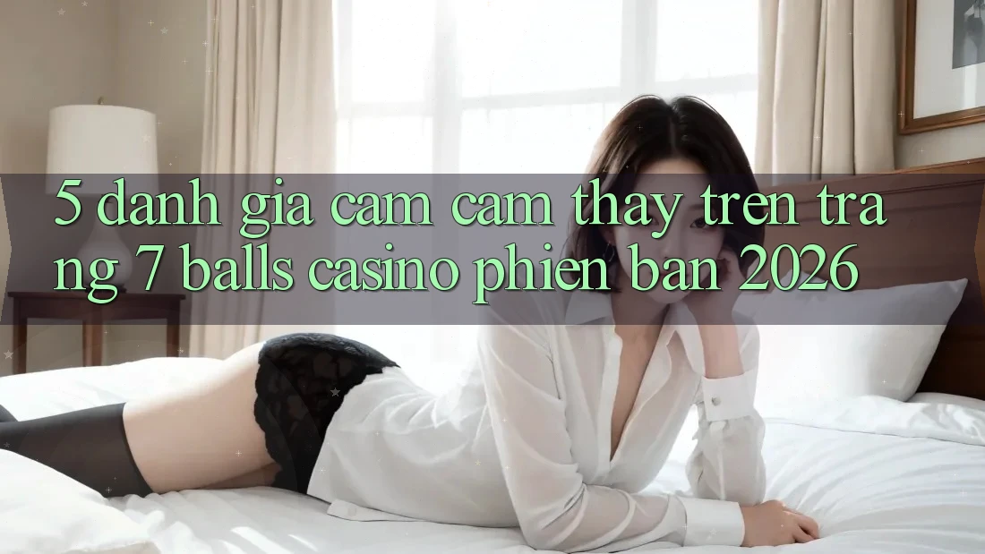 5. Đánh Giá Cảm cảm thấy Trên Trang 7 balls Casino Phiên Bản 2026