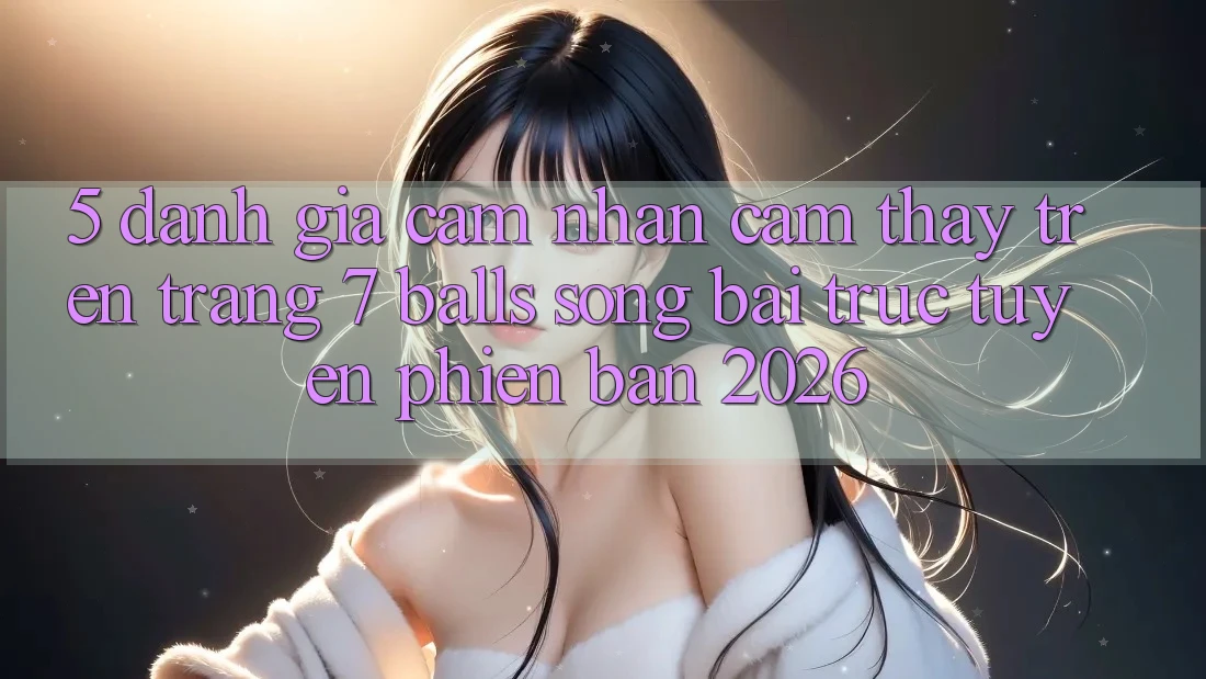 5. Đánh Giá Cảm nhận cảm thấy Trên Trang 7 balls Sòng bài trực tuyến Phiên Bản 2026