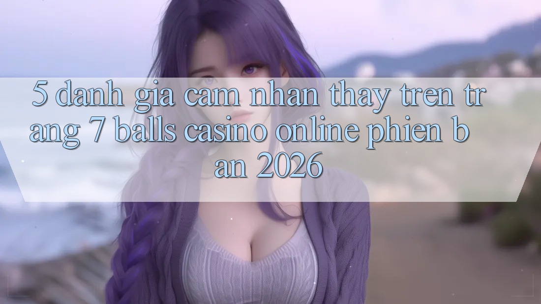5. Đánh Giá Cảm nhận thấy Trên Trang 7 balls Casino online Phiên Bản 2026