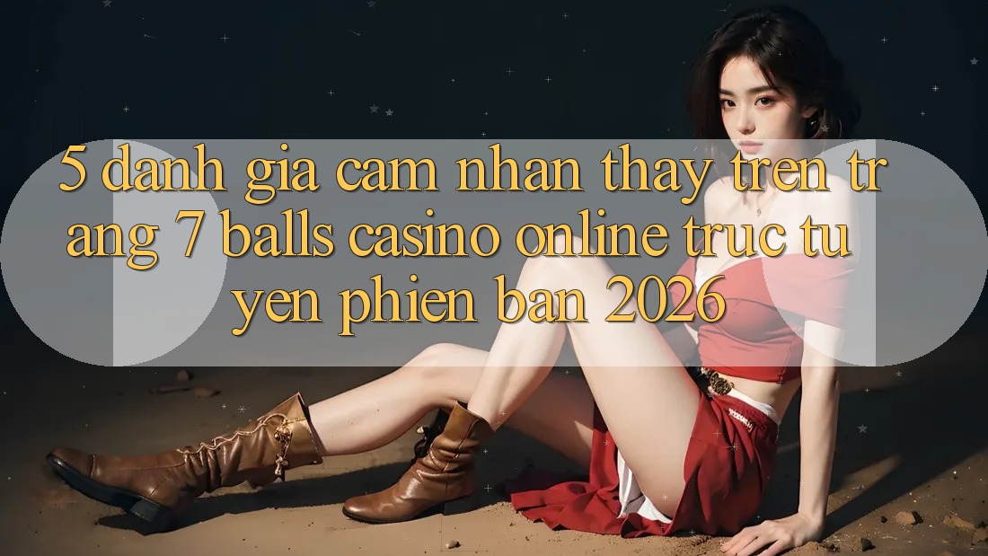 5. Đánh Giá Cảm nhận thấy Trên Trang 7 balls Casino online trực tuyến Phiên Bản 2026 5. Đánh Giá Cảm nhận thấy Trên Trang 7 balls Casino online trực tuyến Phiên Bản 2026