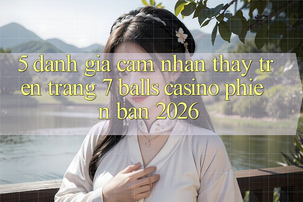 5. Đánh Giá Cảm nhận thấy Trên Trang 7 balls Casino Phiên Bản 2026 5. Đánh Giá Cảm nhận thấy Trên Trang 7 balls Casino Phiên Bản 2026