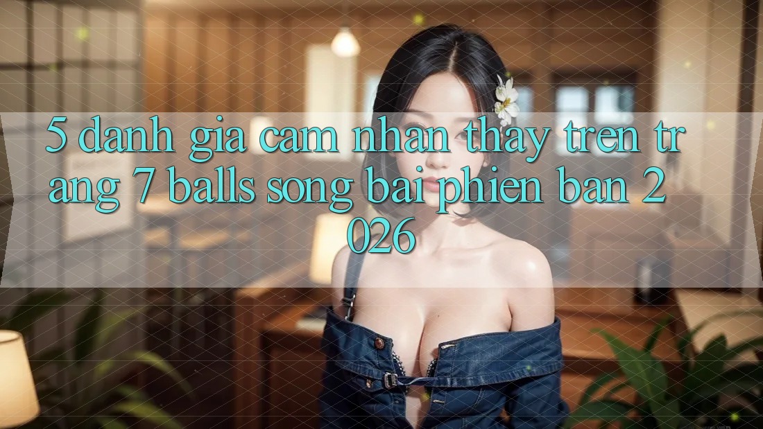 5. Đánh Giá Cảm nhận thấy Trên Trang 7 balls Sòng bài Phiên Bản 2026 5. Đánh Giá Cảm nhận thấy Trên Trang 7 balls Sòng bài Phiên Bản 2026