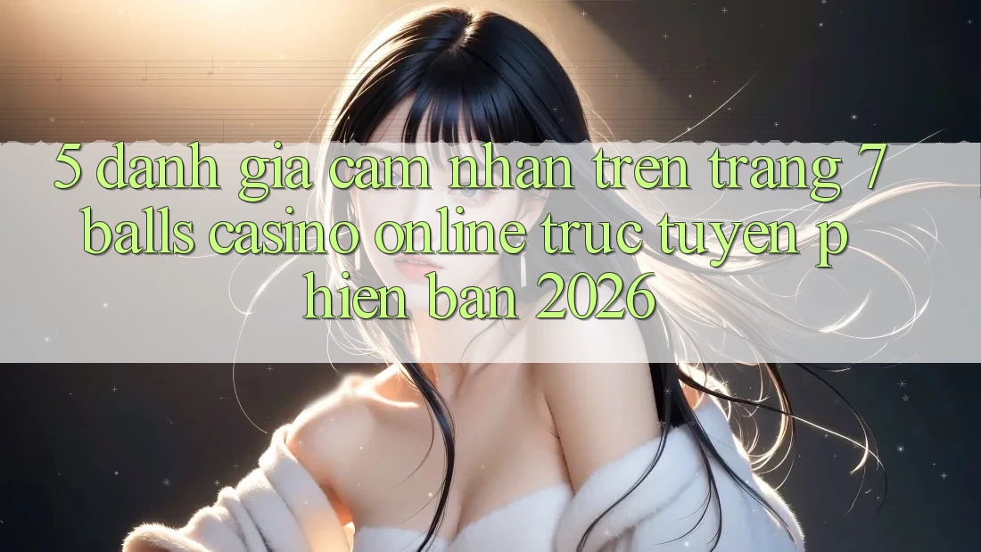 5. Đánh Giá Cảm nhận Trên Trang 7 balls Casino online trực tuyến Phiên Bản 2026
