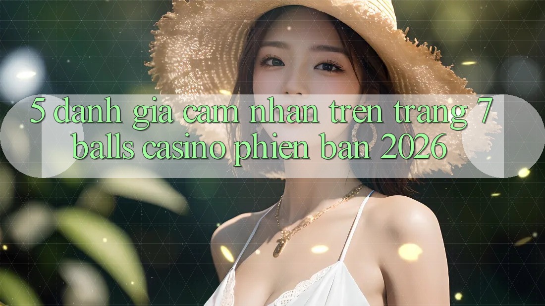 5. Đánh Giá Cảm nhận Trên Trang 7 balls Casino Phiên Bản 2026 5. Đánh Giá Cảm nhận Trên Trang 7 balls Casino Phiên Bản 2026