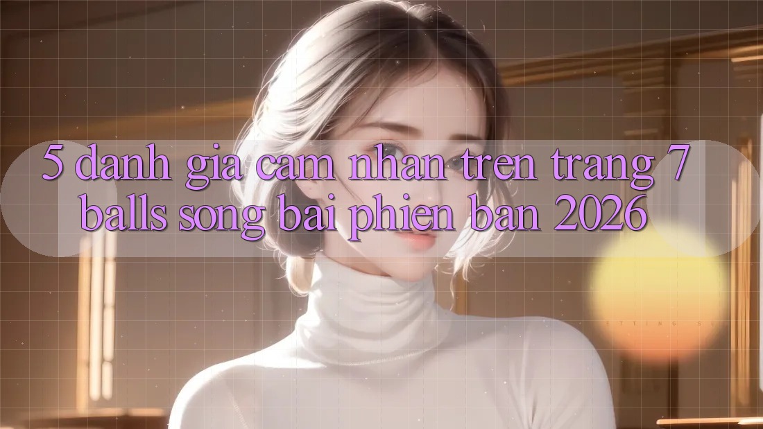 5. Đánh Giá Cảm nhận Trên Trang 7 balls Sòng bài Phiên Bản 2026 5. Đánh Giá Cảm nhận Trên Trang 7 balls Sòng bài Phiên Bản 2026