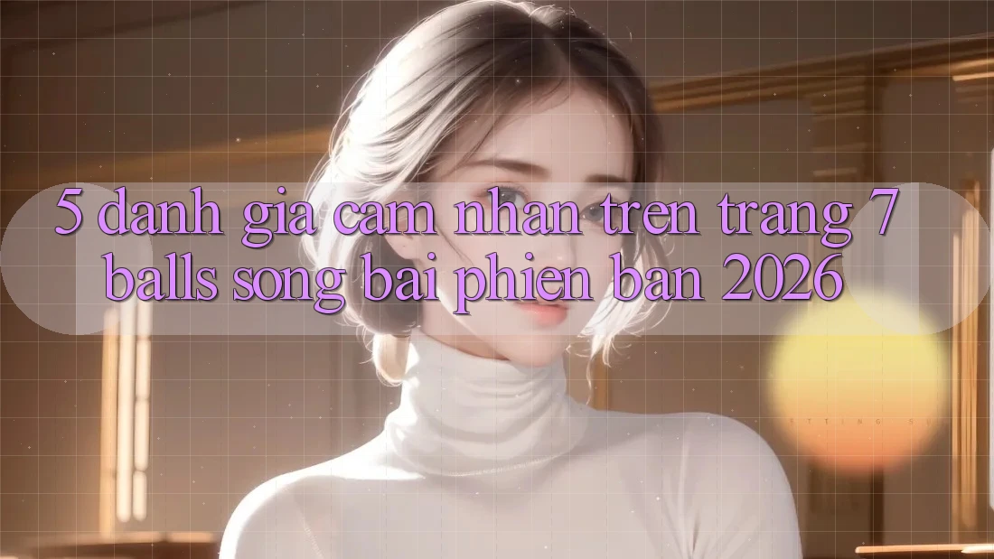 5. Đánh Giá Cảm nhận Trên Trang 7 balls Sòng bài Phiên Bản 2026 5. Đánh Giá Cảm nhận Trên Trang 7 balls Sòng bài Phiên Bản 2026