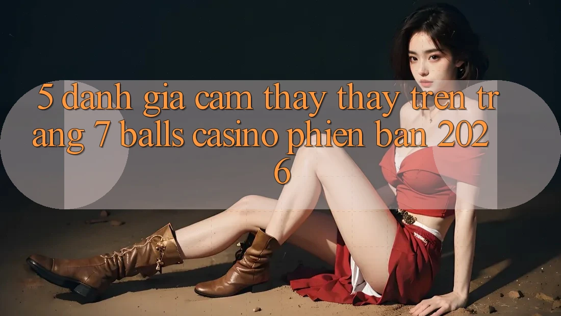 5. Đánh Giá Cảm thấy thấy Trên Trang 7 balls Casino Phiên Bản 2026 5. Đánh Giá Cảm thấy thấy Trên Trang 7 balls Casino Phiên Bản 2026