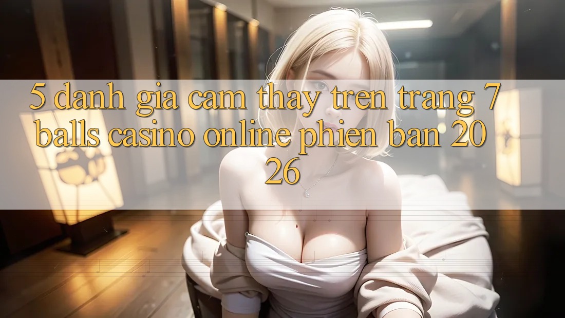 5. Đánh Giá Cảm thấy Trên Trang 7 balls Casino online Phiên Bản 2026 5. Đánh Giá Cảm thấy Trên Trang 7 balls Casino online Phiên Bản 2026