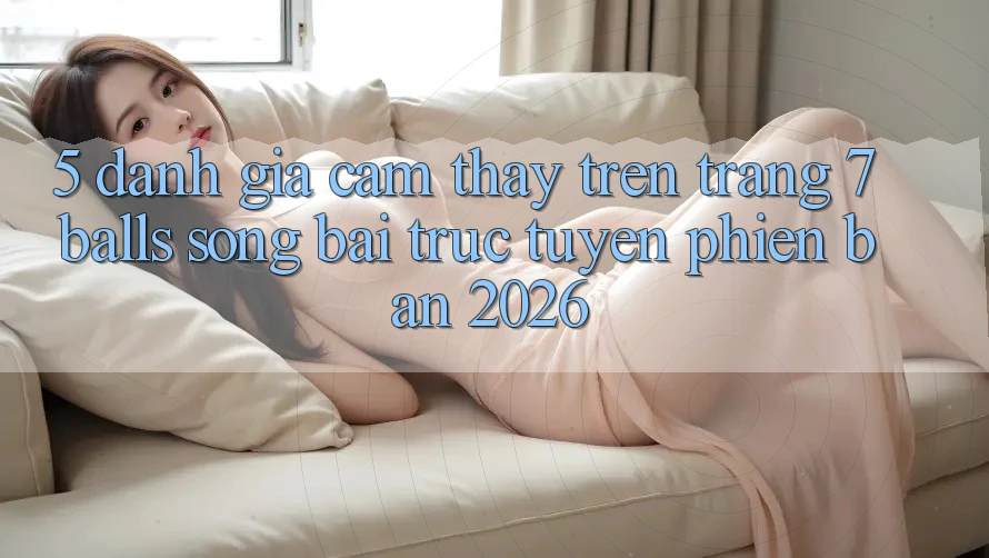 5. Đánh Giá Cảm thấy Trên Trang 7 balls Sòng bài trực tuyến Phiên Bản 2026