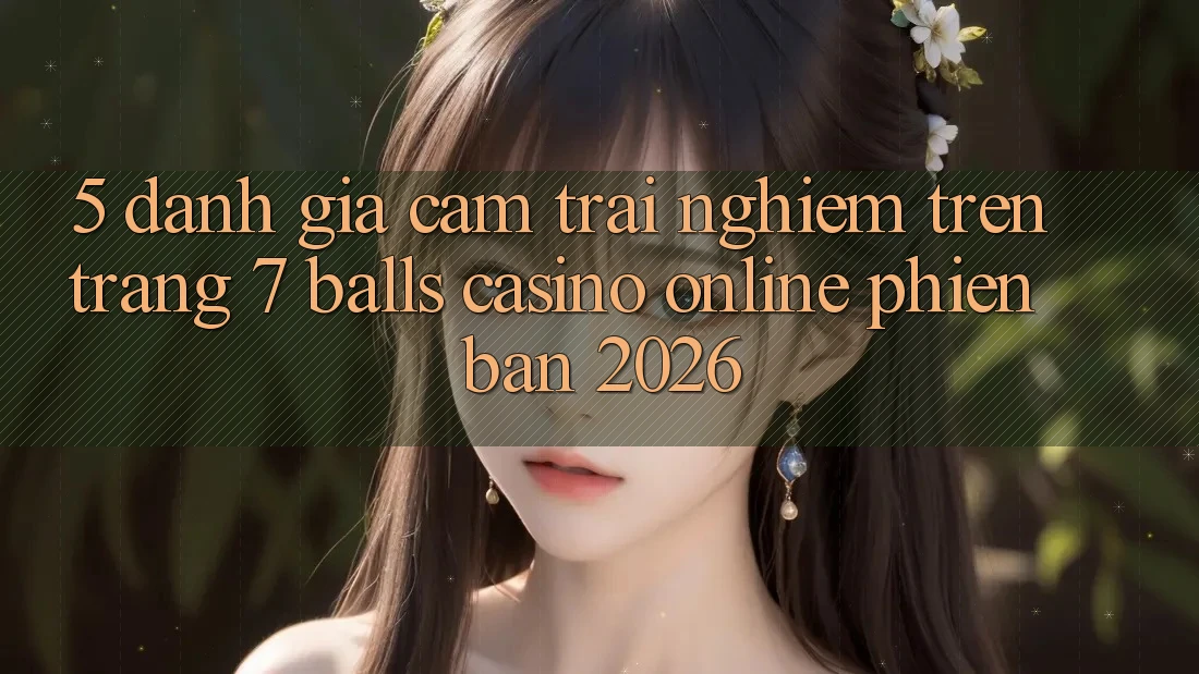 5. Đánh Giá Cảm trải nghiệm Trên Trang 7 balls Casino online Phiên Bản 2026