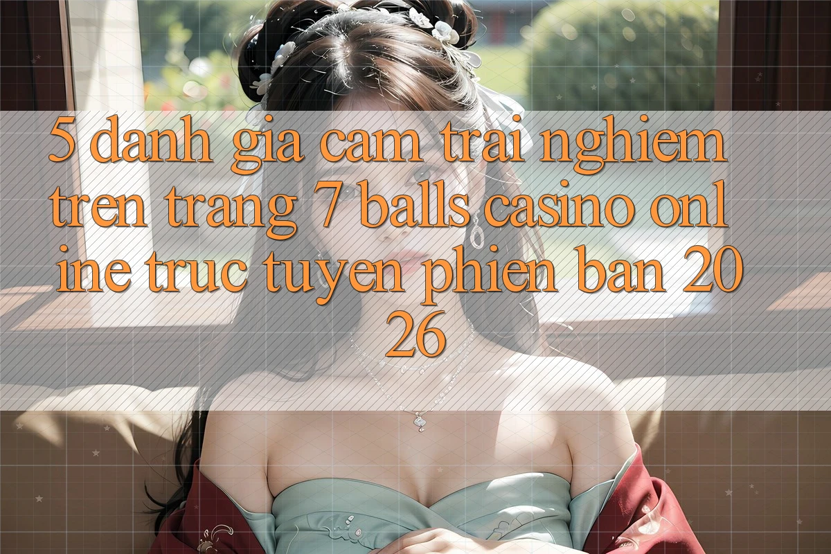5. Đánh Giá Cảm trải nghiệm Trên Trang 7 balls Casino online trực tuyến Phiên Bản 2026