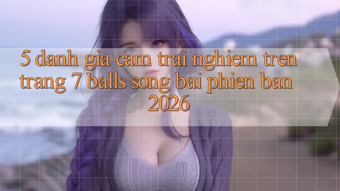 5. Đánh Giá Cảm trải nghiệm Trên Trang 7 balls Sòng bài Phiên Bản 2026 5. Đánh Giá Cảm trải nghiệm Trên Trang 7 balls Sòng bài Phiên Bản 2026