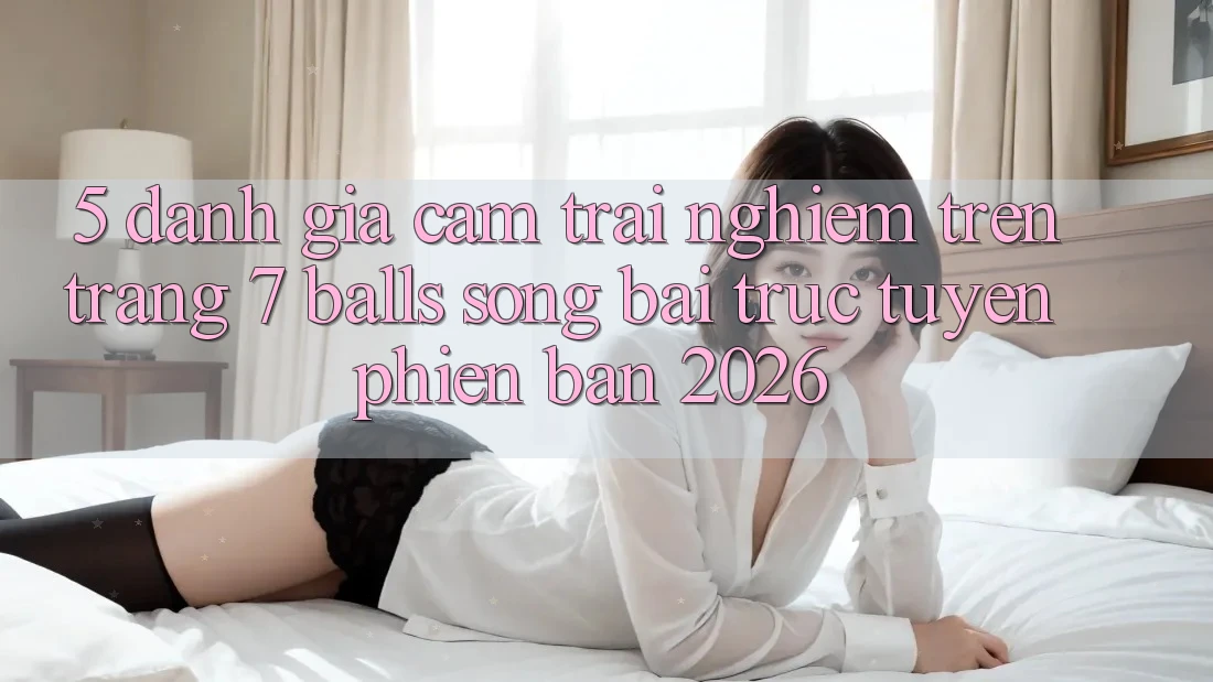 5. Đánh Giá Cảm trải nghiệm Trên Trang 7 balls Sòng bài trực tuyến Phiên Bản 2026