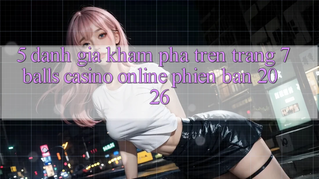 5. Đánh Giá Khám phá Trên Trang 7 balls Casino online Phiên Bản 2026
