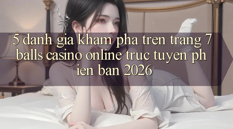 5. Đánh Giá Khám phá Trên Trang 7 balls Casino online trực tuyến Phiên Bản 2026 5. Đánh Giá Khám phá Trên Trang 7 balls Casino online trực tuyến Phiên Bản 2026