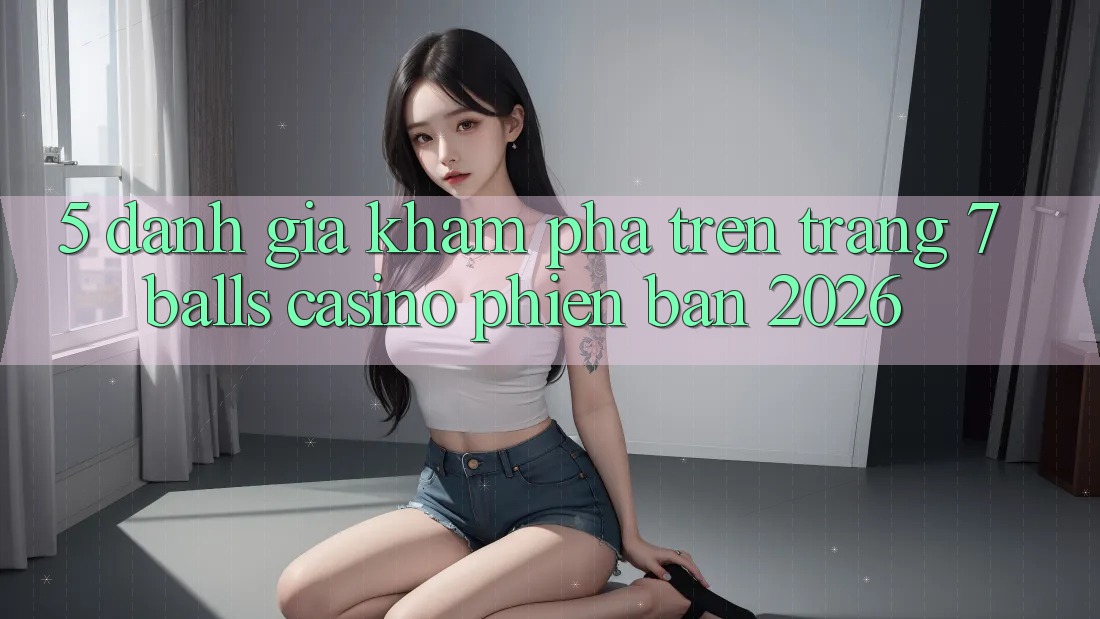 5. Đánh Giá Khám phá Trên Trang 7 balls Casino Phiên Bản 2026