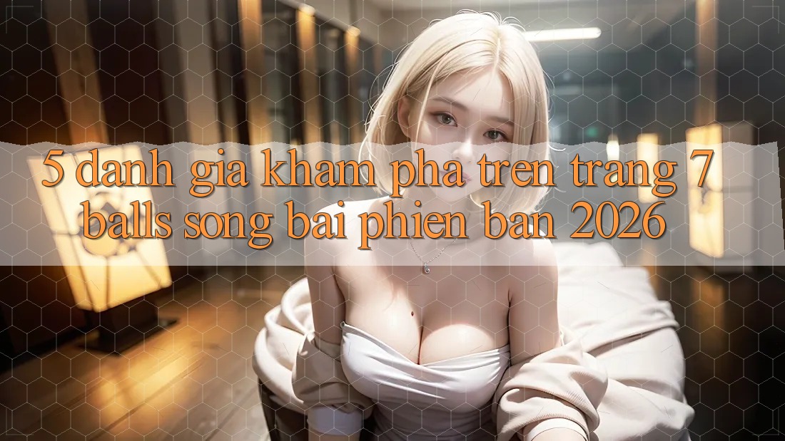 5. Đánh Giá Khám phá Trên Trang 7 balls Sòng bài Phiên Bản 2026 5. Đánh Giá Khám phá Trên Trang 7 balls Sòng bài Phiên Bản 2026