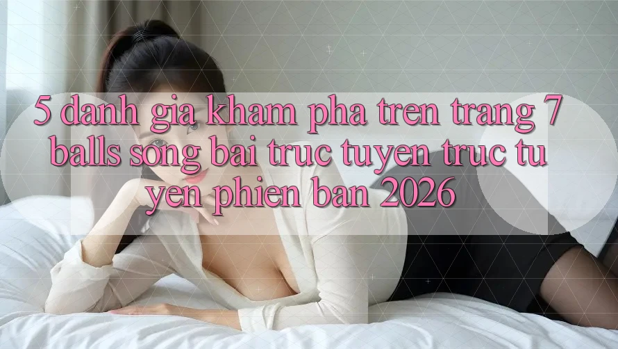 5. Đánh Giá Khám phá Trên Trang 7 balls Sòng bài trực tuyến trực tuyến Phiên Bản 2026
