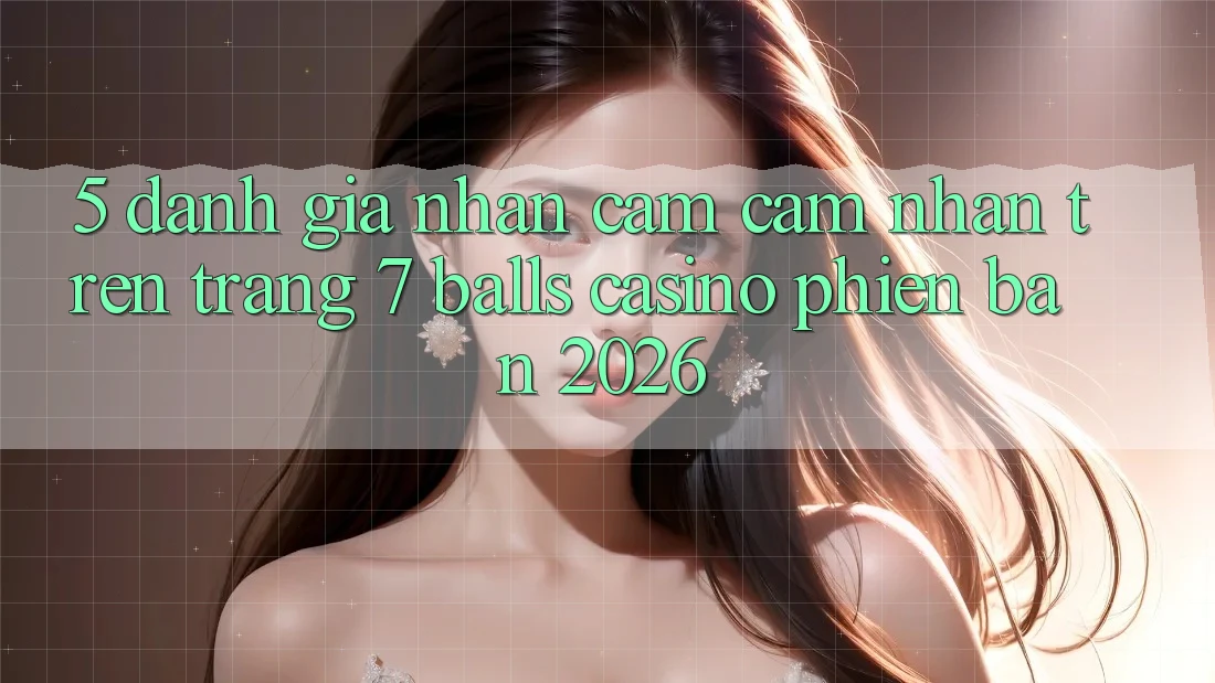 5. Đánh Giá Nhận cảm cảm nhận Trên Trang 7 balls Casino Phiên Bản 2026