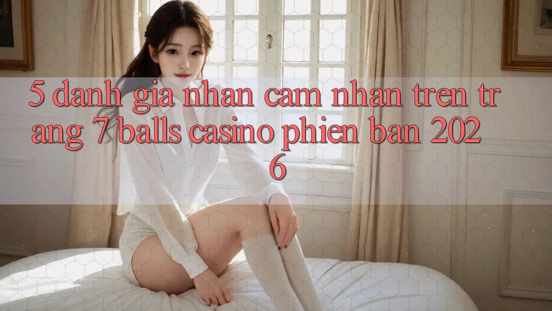 5. Đánh Giá Nhận cảm nhận Trên Trang 7 balls Casino Phiên Bản 2026