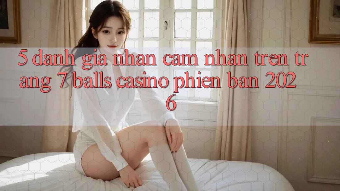 5. Đánh Giá Nhận cảm nhận Trên Trang 7 balls Casino Phiên Bản 2026 5. Đánh Giá Nhận cảm nhận Trên Trang 7 balls Casino Phiên Bản 2026
